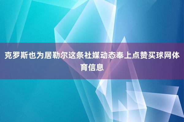 克罗斯也为居勒尔这条社媒动态奉上点赞买球网体育信息