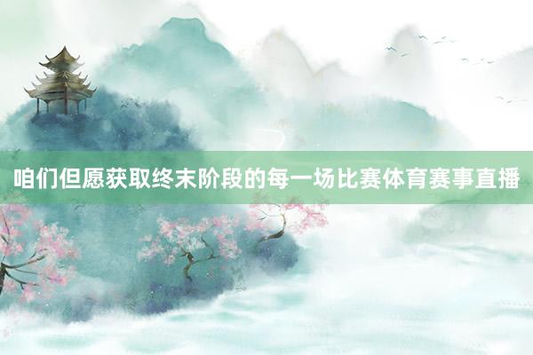 咱们但愿获取终末阶段的每一场比赛体育赛事直播