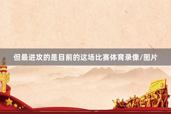 但最进攻的是目前的这场比赛体育录像/图片
