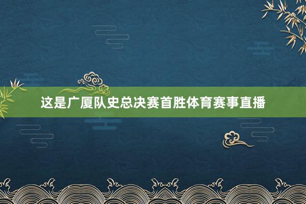 这是广厦队史总决赛首胜体育赛事直播