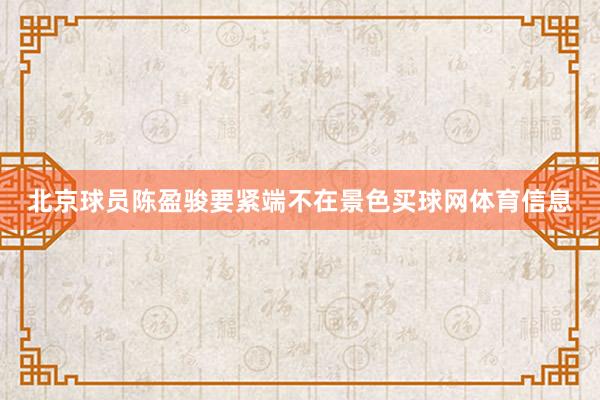 北京球员陈盈骏要紧端不在景色买球网体育信息
