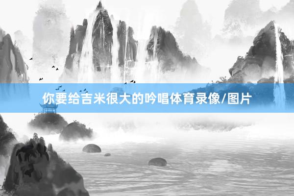 你要给吉米很大的吟唱体育录像/图片