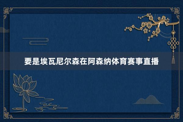 要是埃瓦尼尔森在阿森纳体育赛事直播
