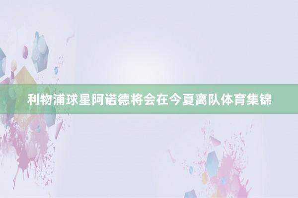利物浦球星阿诺德将会在今夏离队体育集锦