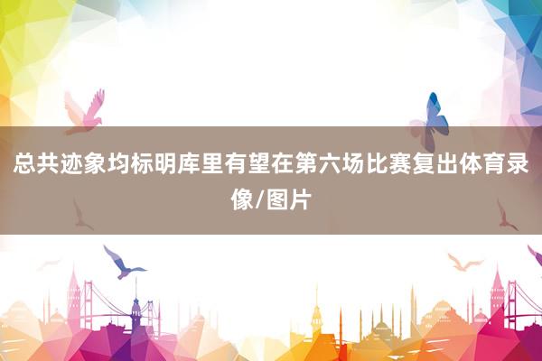总共迹象均标明库里有望在第六场比赛复出体育录像/图片
