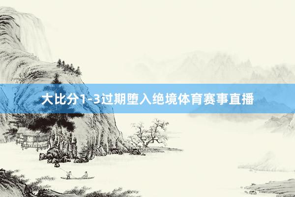 大比分1-3过期堕入绝境体育赛事直播