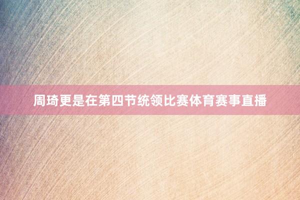 周琦更是在第四节统领比赛体育赛事直播