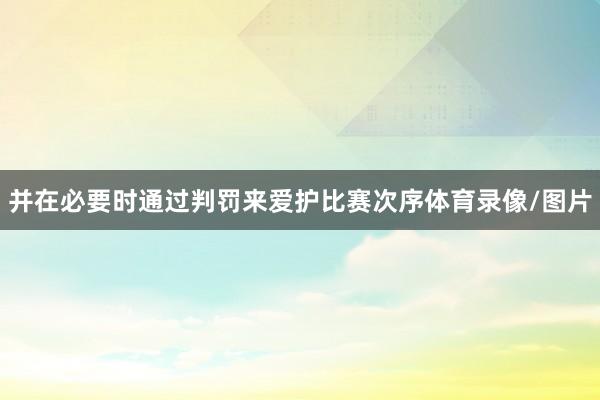 并在必要时通过判罚来爱护比赛次序体育录像/图片