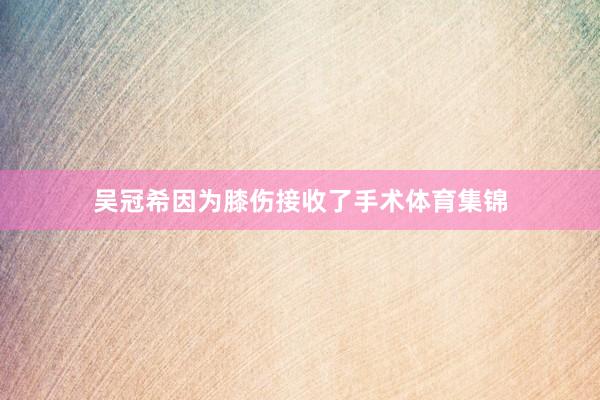 吴冠希因为膝伤接收了手术体育集锦