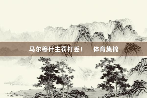 马尔穆什主罚打丢！    体育集锦