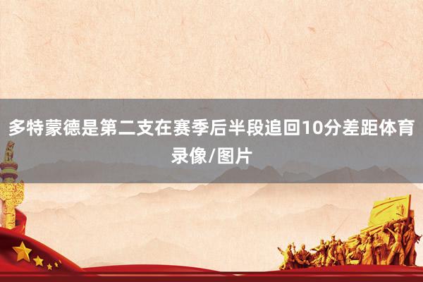 多特蒙德是第二支在赛季后半段追回10分差距体育录像/图片