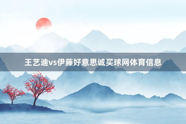 王艺迪vs伊藤好意思诚买球网体育信息