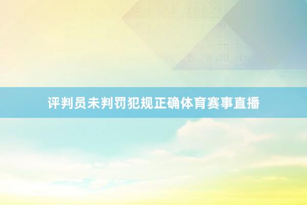 评判员未判罚犯规正确体育赛事直播