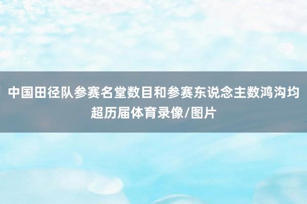 中国田径队参赛名堂数目和参赛东说念主数鸿沟均超历届体育录像/图片