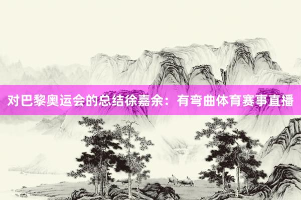 对巴黎奥运会的总结徐嘉余：有弯曲体育赛事直播