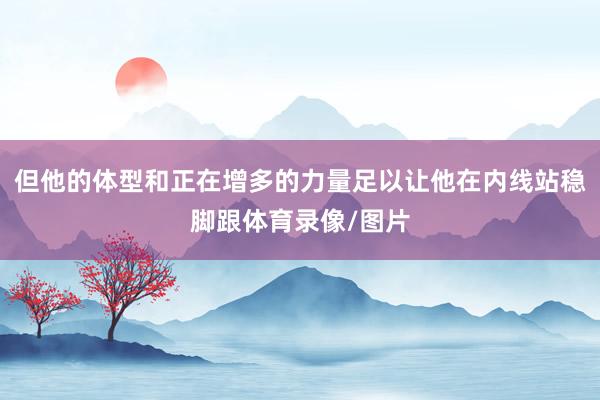 但他的体型和正在增多的力量足以让他在内线站稳脚跟体育录像/图片