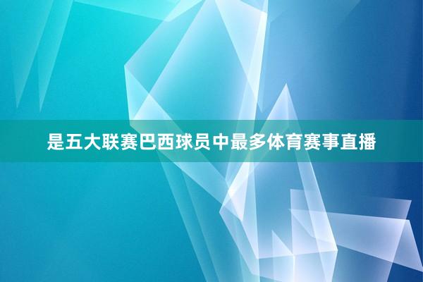 是五大联赛巴西球员中最多体育赛事直播