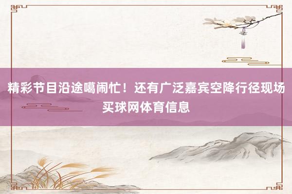 精彩节目沿途噶闹忙！还有广泛嘉宾空降行径现场买球网体育信息