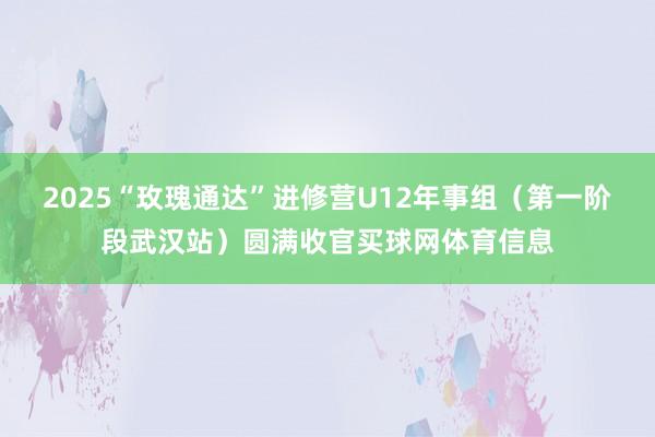 2025“玫瑰通达”进修营U12年事组（第一阶段武汉站）圆满收官买球网体育信息