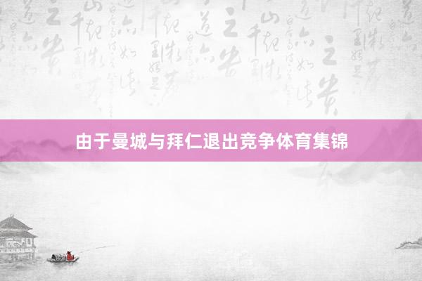 由于曼城与拜仁退出竞争体育集锦