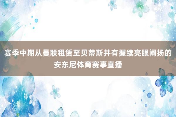 赛季中期从曼联租赁至贝蒂斯并有握续亮眼阐扬的安东尼体育赛事直播