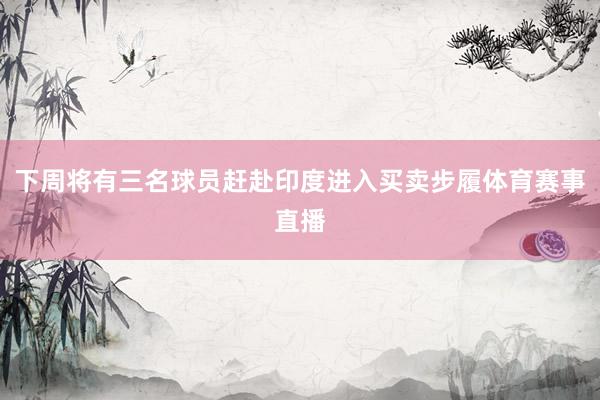 下周将有三名球员赶赴印度进入买卖步履体育赛事直播