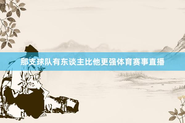 那支球队有东谈主比他更强体育赛事直播