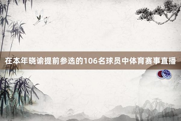 在本年晓谕提前参选的106名球员中体育赛事直播