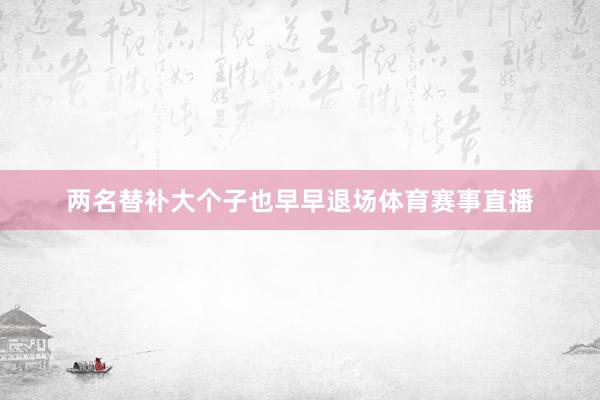两名替补大个子也早早退场体育赛事直播