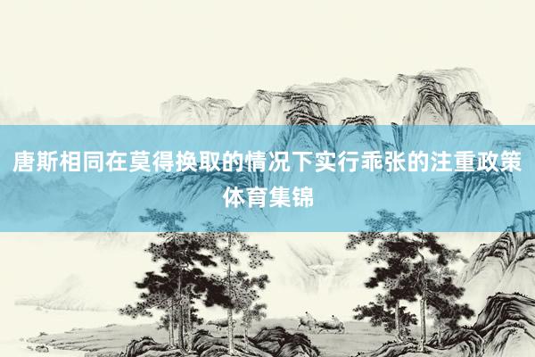 唐斯相同在莫得换取的情况下实行乖张的注重政策体育集锦