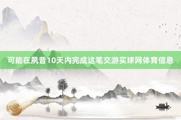 可能在夙昔10天内完成这笔交游买球网体育信息