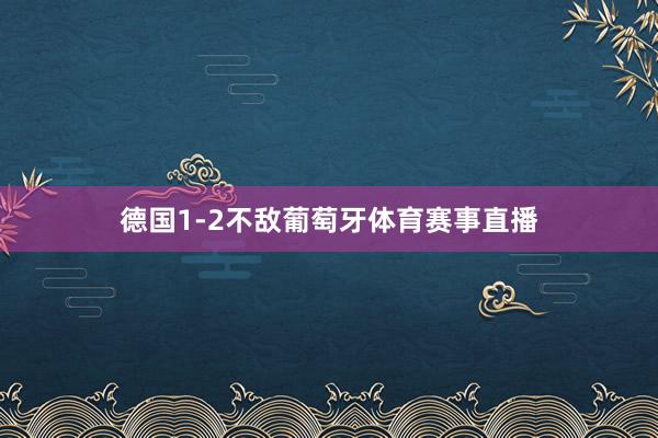 德国1-2不敌葡萄牙体育赛事直播