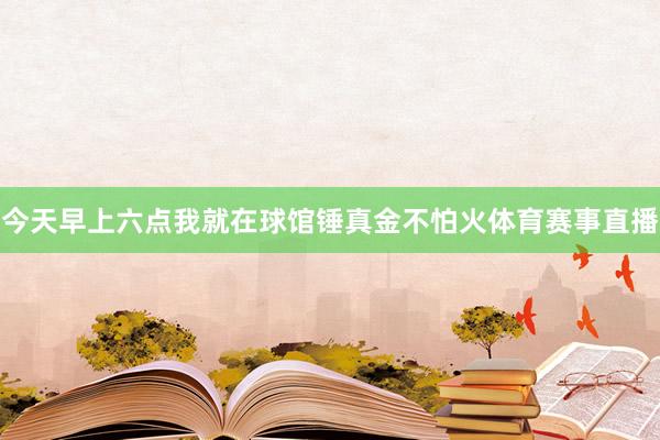 今天早上六点我就在球馆锤真金不怕火体育赛事直播