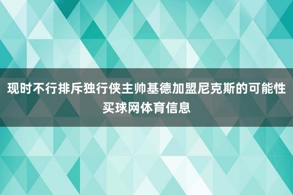 现时不行排斥独行侠主帅基德加盟尼克斯的可能性买球网体育信息