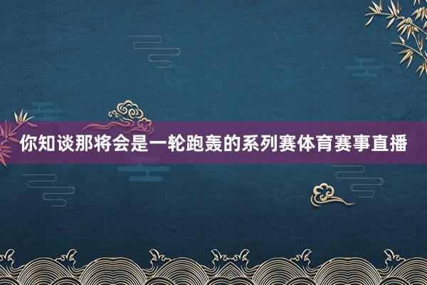 你知谈那将会是一轮跑轰的系列赛体育赛事直播