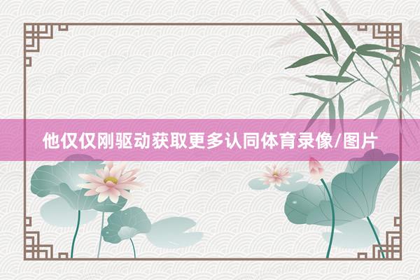 他仅仅刚驱动获取更多认同体育录像/图片