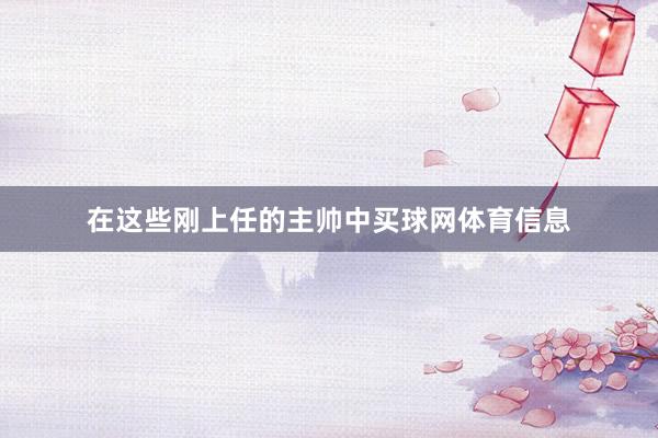 在这些刚上任的主帅中买球网体育信息