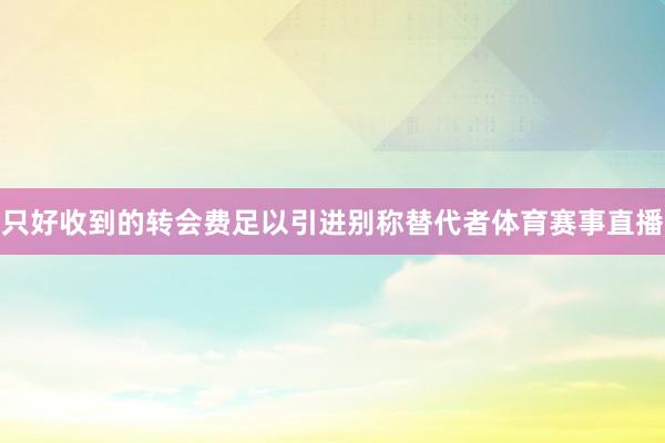 只好收到的转会费足以引进别称替代者体育赛事直播