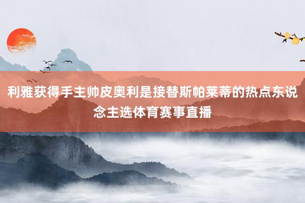 利雅获得手主帅皮奥利是接替斯帕莱蒂的热点东说念主选体育赛事直播