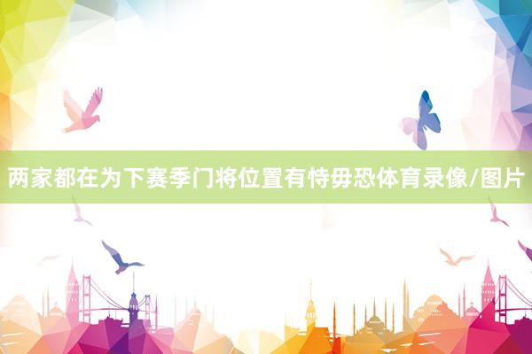 两家都在为下赛季门将位置有恃毋恐体育录像/图片