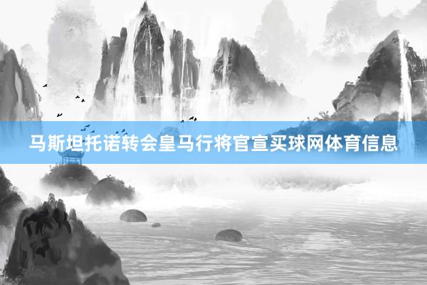 马斯坦托诺转会皇马行将官宣买球网体育信息