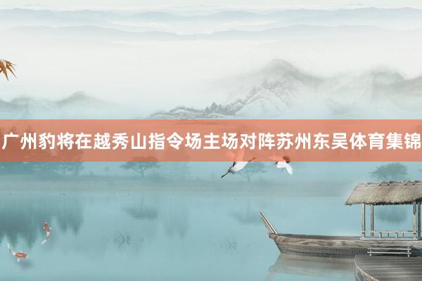广州豹将在越秀山指令场主场对阵苏州东吴体育集锦