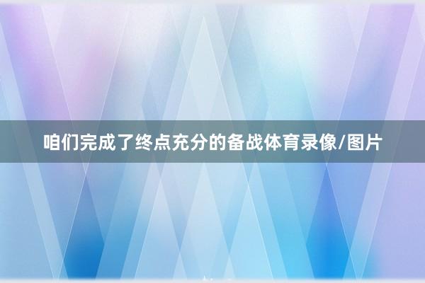 咱们完成了终点充分的备战体育录像/图片