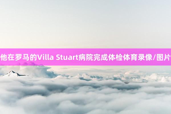 他在罗马的Villa Stuart病院完成体检体育录像/图片