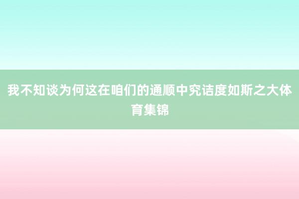 我不知谈为何这在咱们的通顺中究诘度如斯之大体育集锦