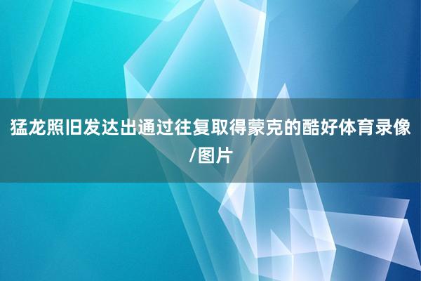 猛龙照旧发达出通过往复取得蒙克的酷好体育录像/图片