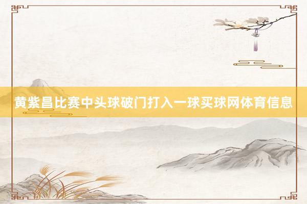 黄紫昌比赛中头球破门打入一球买球网体育信息