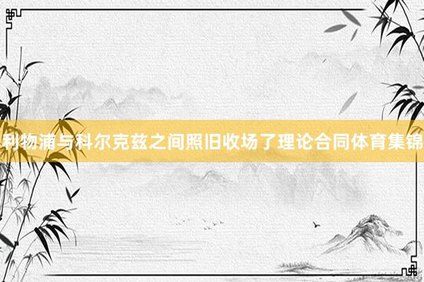 利物浦与科尔克兹之间照旧收场了理论合同体育集锦