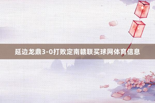 延边龙鼎3-0打败定南赣联买球网体育信息