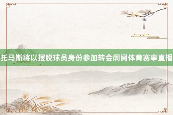 托马斯将以摆脱球员身份参加转会阛阓体育赛事直播